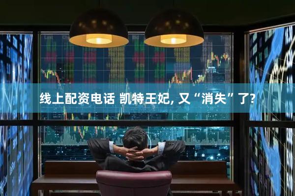 线上配资电话 凯特王妃, 又“消失”了?