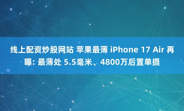 线上配资炒股网站 苹果最薄 iPhone 17 Air 再曝: 最薄处 5.5毫米、4800万后置单摄