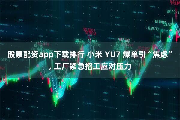 股票配资app下载排行 小米 YU7 爆单引“焦虑”, 工厂紧急招工应对压力