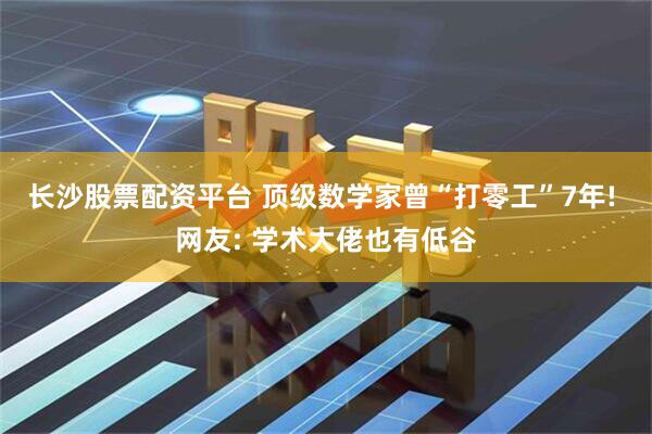 长沙股票配资平台 顶级数学家曾“打零工”7年! 网友: 学术大佬也有低谷