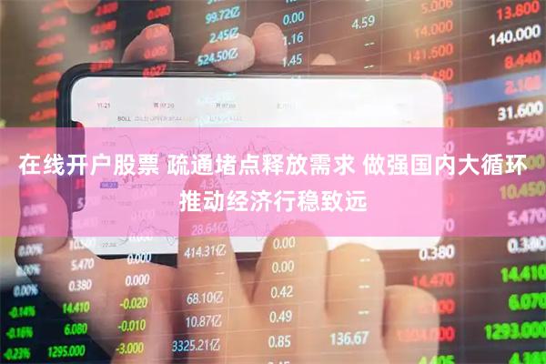 在线开户股票 疏通堵点释放需求 做强国内大循环推动经济行稳致远