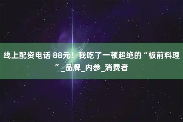 线上配资电话 88元！我吃了一顿超绝的“板前料理”_品牌_内参_消费者