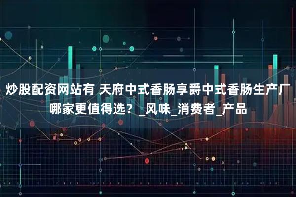 炒股配资网站有 天府中式香肠享爵中式香肠生产厂哪家更值得选？_风味_消费者_产品