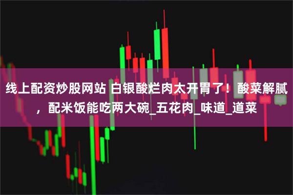 线上配资炒股网站 白银酸烂肉太开胃了！酸菜解腻，配米饭能吃两大碗_五花肉_味道_道菜