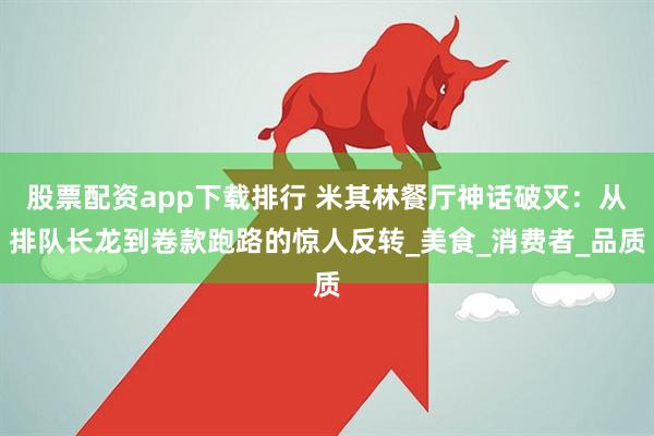 股票配资app下载排行 米其林餐厅神话破灭：从排队长龙到卷款跑路的惊人反转_美食_消费者_品质
