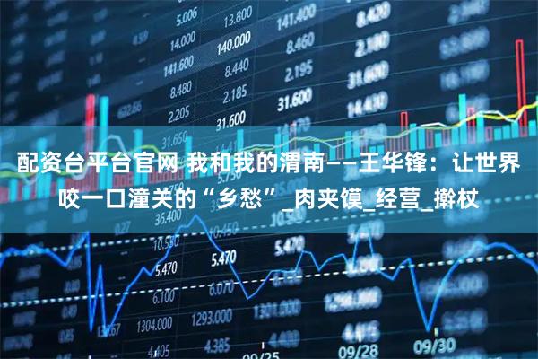 配资台平台官网 我和我的渭南——王华锋：让世界咬一口潼关的“乡愁”_肉夹馍_经营_擀杖