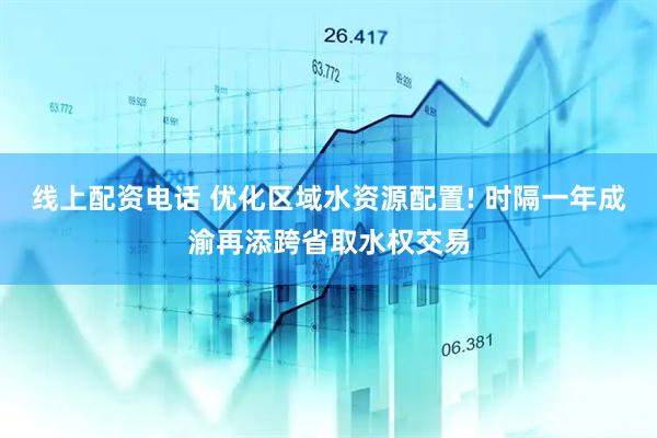 线上配资电话 优化区域水资源配置! 时隔一年成渝再添跨省取水权交易