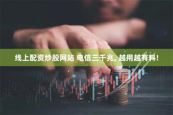 线上配资炒股网站 电信三千兆, 越用越有料!