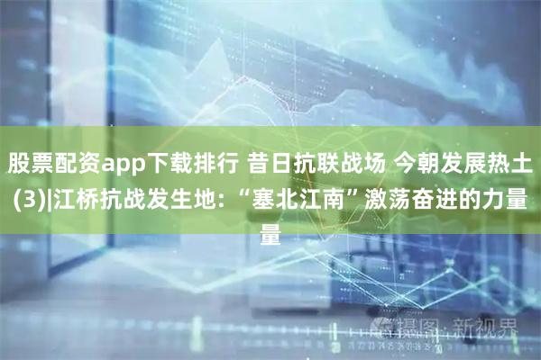 股票配资app下载排行 昔日抗联战场 今朝发展热土(3)|江桥抗战发生地: “塞北江南”激荡奋进的力量
