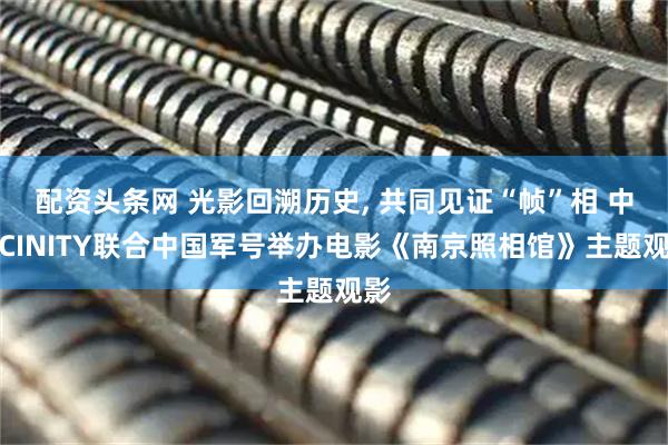 配资头条网 光影回溯历史, 共同见证“帧”相 中影CINITY联合中国军号举办电影《南京照相馆》主题观影