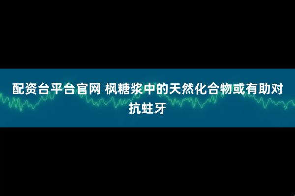配资台平台官网 枫糖浆中的天然化合物或有助对抗蛀牙