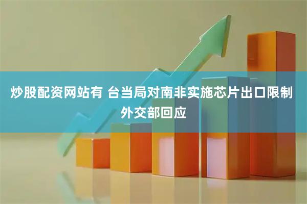 炒股配资网站有 台当局对南非实施芯片出口限制 外交部回应