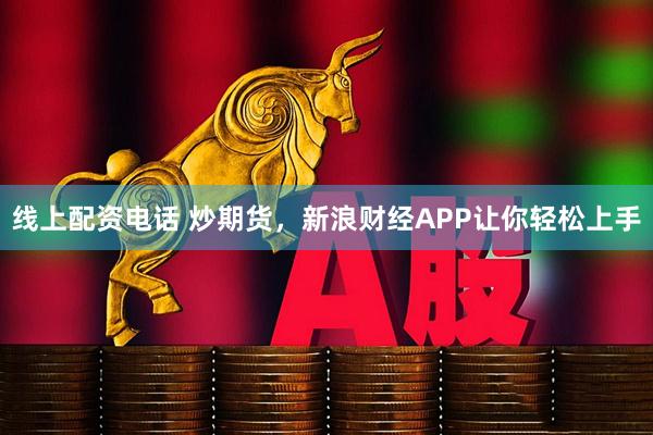 线上配资电话 炒期货，新浪财经APP让你轻松上手