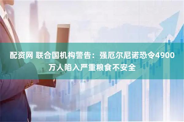 配资网 联合国机构警告：强厄尔尼诺恐令4900万人陷入严重粮食不安全