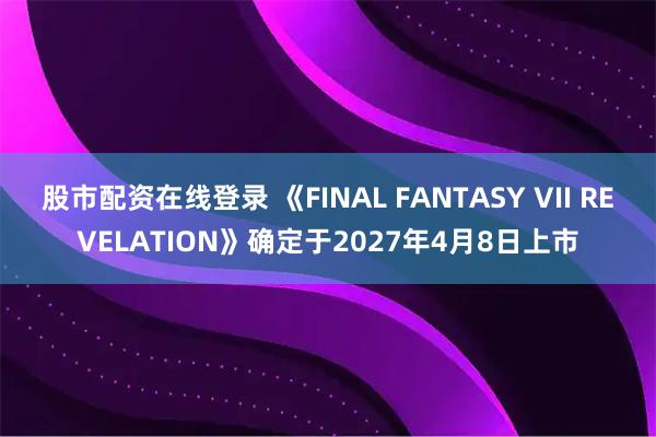股市配资在线登录 《FINAL FANTASY VII REVELATION》确定于2027年4月8日上市