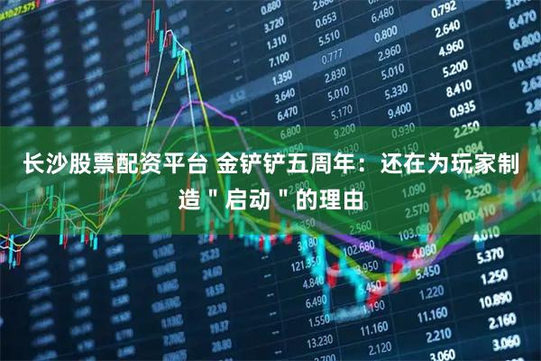 长沙股票配资平台 金铲铲五周年：还在为玩家制造＂启动＂的理由
