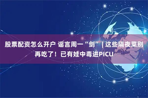 股票配资怎么开户 谣言周一“剑” | 这些隔夜菜别再吃了！已有娃中毒进PICU